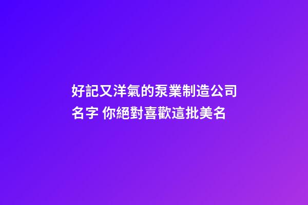 好記又洋氣的泵業制造公司名字 你絕對喜歡這批美名-第1張-公司起名-玄機派